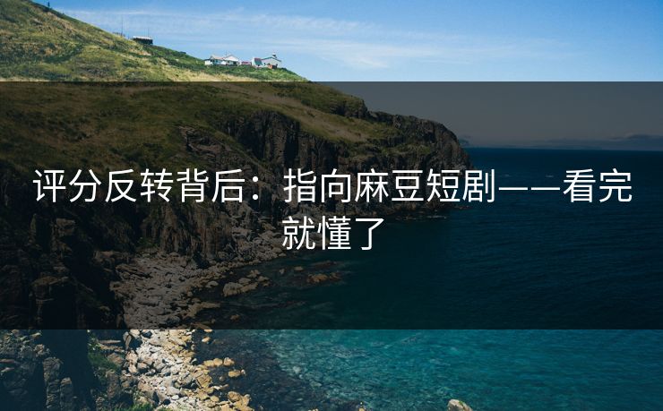评分反转背后：指向麻豆短剧——看完就懂了