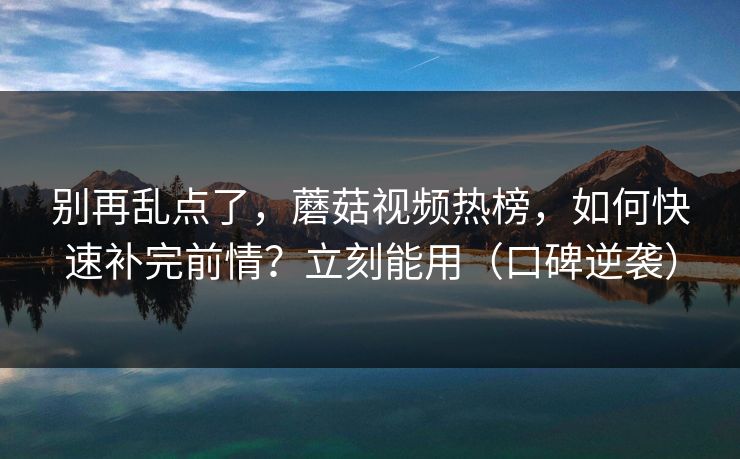 别再乱点了,蘑菇视频热榜,如何快速补完前情?立刻能用(口碑逆袭) 别再乱点了,蘑菇视频热榜,如何快速补完前情?立刻能用(口碑逆袭)