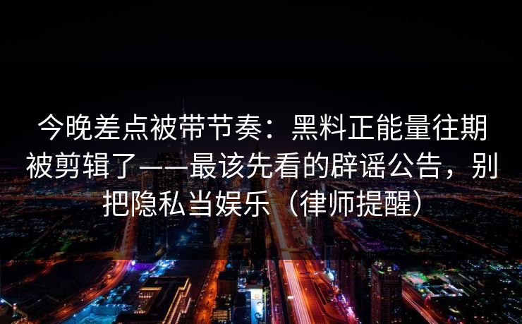 今晚差点被带节奏:黑料正能量往期被剪辑了——最该先看的辟谣公告,别把隐私当娱乐(律师提醒) 今晚差点被带节奏:黑料正能量往期被剪辑了——最该先看的辟谣公告,别把隐私当娱乐(律师提醒)