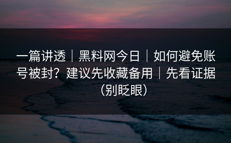 一篇讲透｜黑料网今日｜如何避免账号被封？建议先收藏备用｜先看证据（别眨眼）