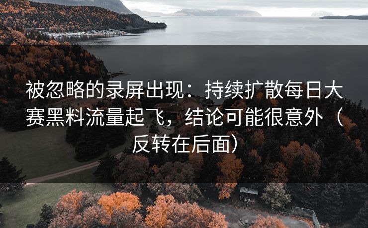 被忽略的录屏出现:持续扩散每日大赛黑料流量起飞,结论可能很意外(反转在后面) 被忽略的录屏出现:持续扩散每日大赛黑料流量起飞,结论可能很意外(反转在后面)