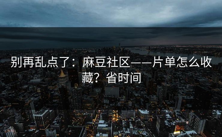 别再乱点了：麻豆社区——片单怎么收藏？省时间