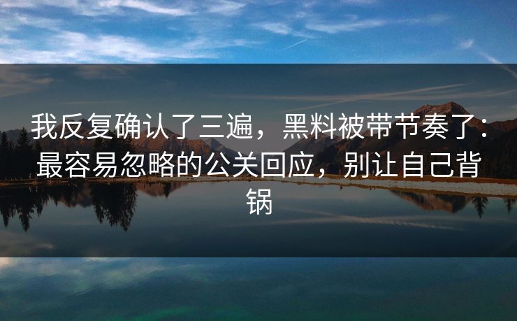 我反复确认了三遍,黑料被带节奏了:最容易忽略的公关回应,别让自己背锅 我反复确认了三遍,黑料被带节奏了:最容易忽略的公关回应,别让自己背锅