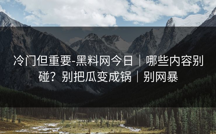 冷门但重要-黑料网今日|哪些内容别碰?别把瓜变成锅|别网暴 冷门但重要-黑料网今日|哪些内容别碰?别把瓜变成锅|别网暴
