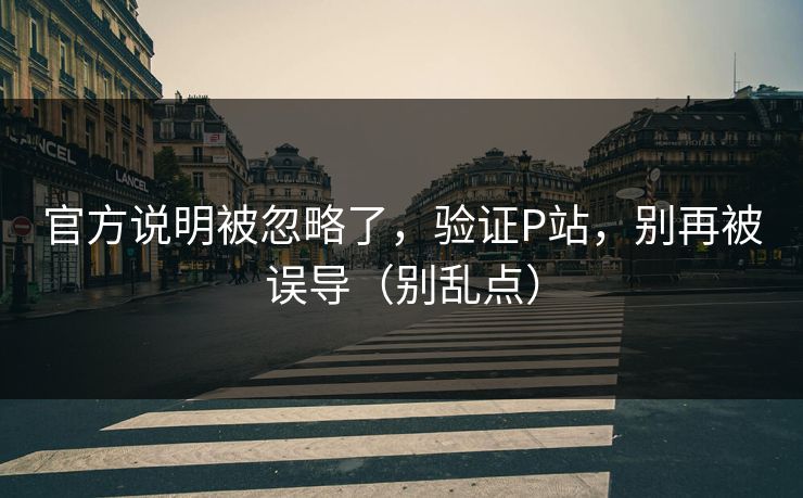 官方说明被忽略了,验证P站,别再被误导(别乱点) 官方说明被忽略了,验证P站,别再被误导(别乱点)