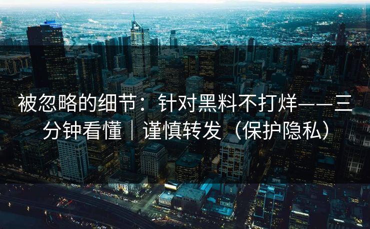 被忽略的细节：针对黑料不打烊——三分钟看懂｜谨慎转发（保护隐私）