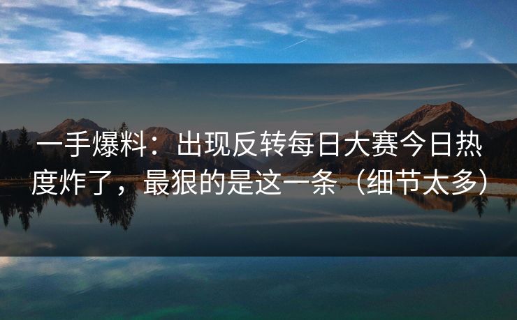 一手爆料:出现反转每日大赛今日热度炸了,最狠的是这一条(细节太多) 一手爆料:出现反转每日大赛今日热度炸了,最狠的是这一条(细节太多)