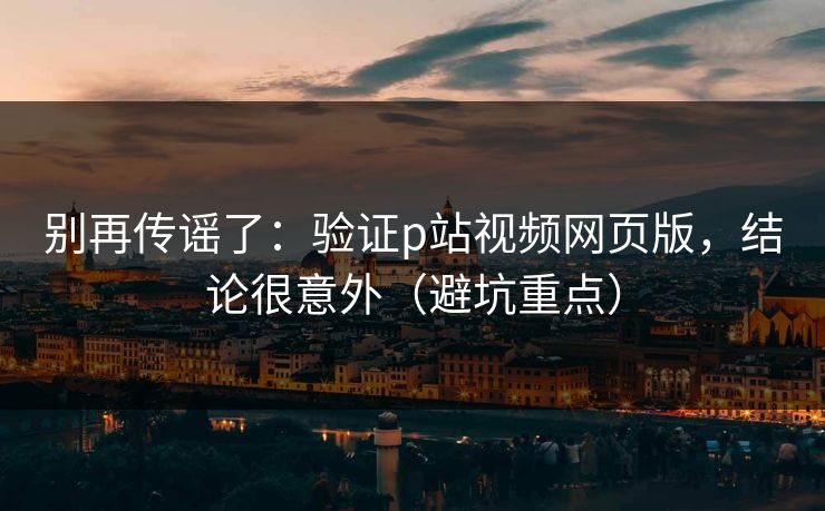 别再传谣了:验证p站视频网页版,结论很意外(避坑重点) 别再传谣了:验证p站视频网页版,结论很意外(避坑重点)