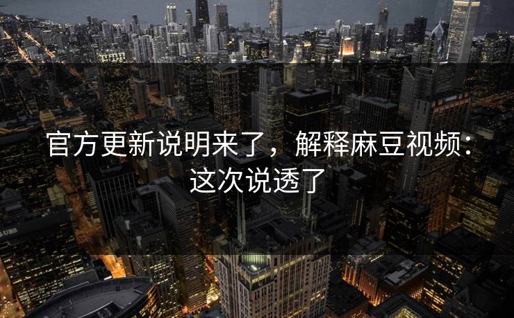 官方更新说明来了,解释麻豆视频:这次说透了 官方更新说明来了,解释麻豆视频:这次说透了