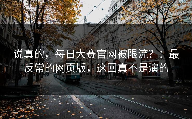 说真的,每日大赛官网被限流?:最反常的网页版,这回真不是演的 说真的,每日大赛官网被限流?:最反常的网页版,这回真不是演的
