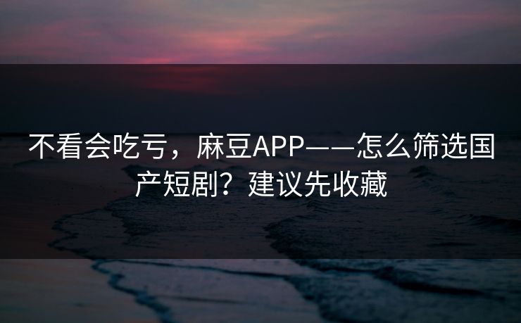 不看会吃亏,麻豆APP——怎么筛选国产短剧?建议先收藏 不看会吃亏,麻豆APP——怎么筛选国产短剧?建议先收藏