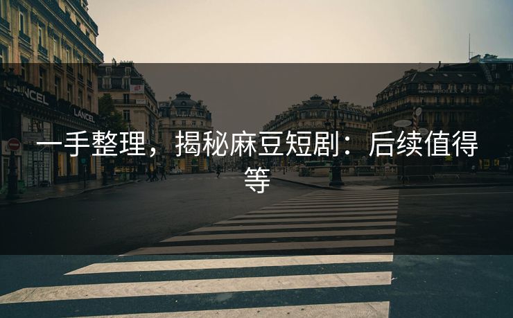 一手整理,揭秘麻豆短剧:后续值得等 一手整理,揭秘麻豆短剧:后续值得等