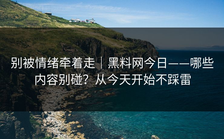 别被情绪牵着走|黑料网今日——哪些内容别碰?从今天开始不踩雷 别被情绪牵着走|黑料网今日——哪些内容别碰?从今天开始不踩雷