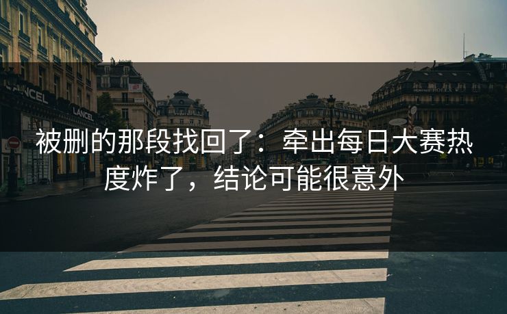 被删的那段找回了:牵出每日大赛热度炸了,结论可能很意外 被删的那段找回了:牵出每日大赛热度炸了,结论可能很意外