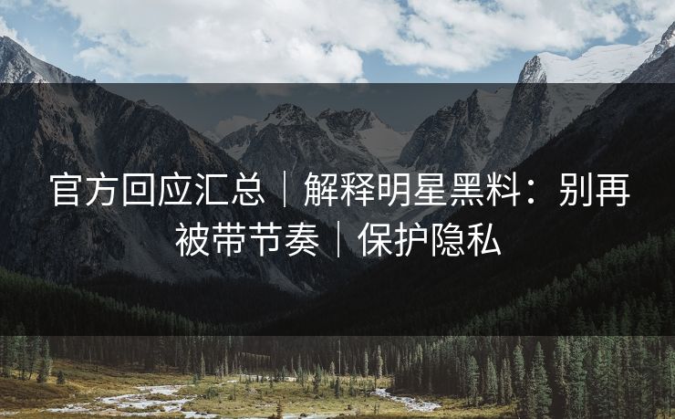 官方回应汇总|解释明星黑料:别再被带节奏|保护隐私 官方回应汇总|解释明星黑料:别再被带节奏|保护隐私