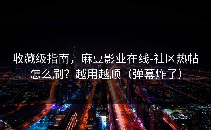 收藏级指南,麻豆影业在线-社区热帖怎么刷?越用越顺(弹幕炸了) 收藏级指南,麻豆影业在线-社区热帖怎么刷?越用越顺(弹幕炸了)