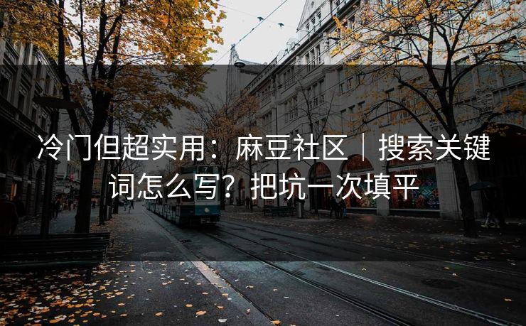 冷门但超实用:麻豆社区|搜索关键词怎么写?把坑一次填平 冷门但超实用:麻豆社区|搜索关键词怎么写?把坑一次填平