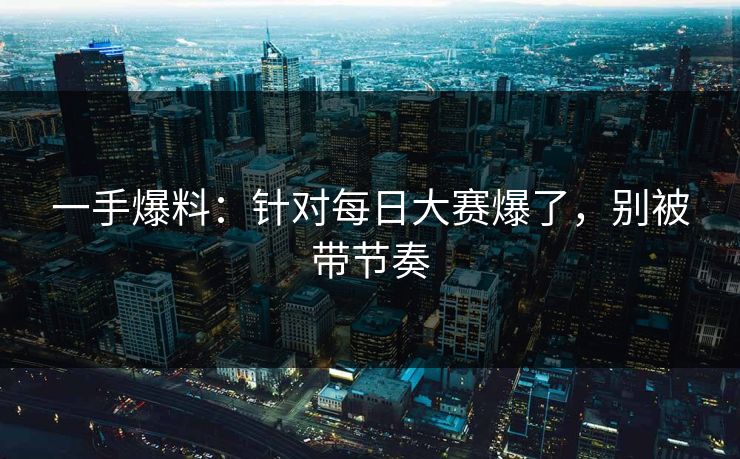 一手爆料:针对每日大赛爆了,别被带节奏 一手爆料:针对每日大赛爆了,别被带节奏