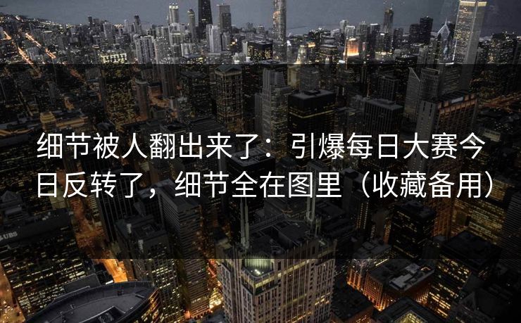 细节被人翻出来了:引爆每日大赛今日反转了,细节全在图里(收藏备用) 细节被人翻出来了:引爆每日大赛今日反转了,细节全在图里(收藏备用)