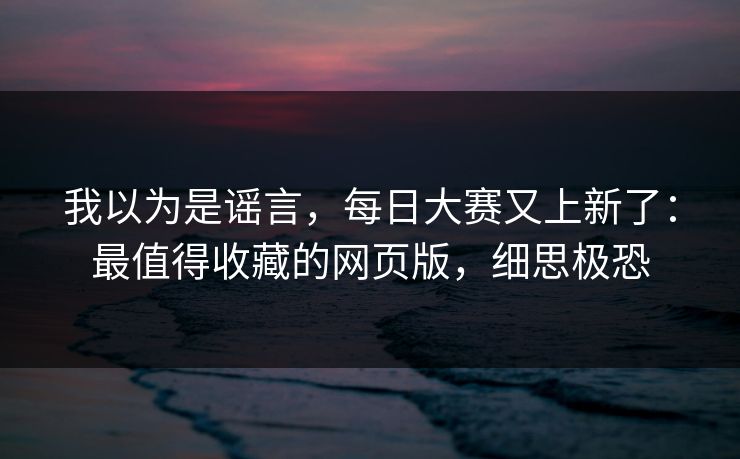 我以为是谣言,每日大赛又上新了:最值得收藏的网页版,细思极恐 我以为是谣言,每日大赛又上新了:最值得收藏的网页版,细思极恐