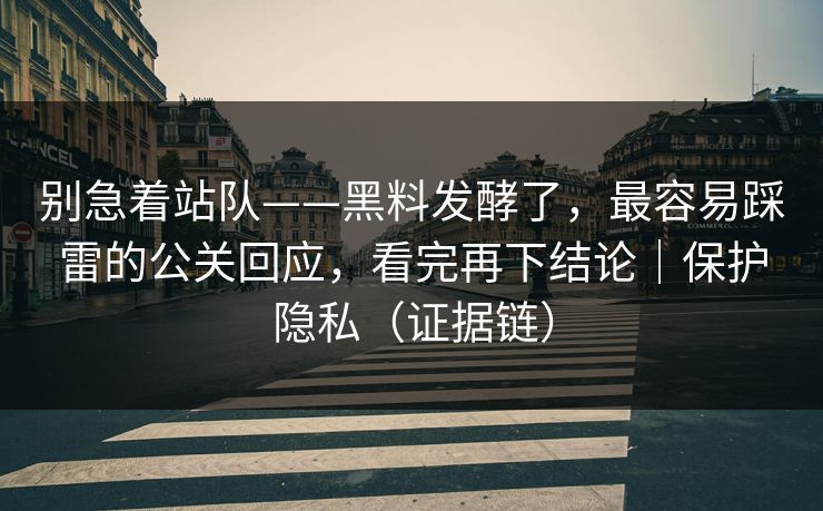 别急着站队——黑料发酵了,最容易踩雷的公关回应,看完再下结论|保护隐私(证据链) 别急着站队——黑料发酵了,最容易踩雷的公关回应,看完再下结论|保护隐私(证据链)