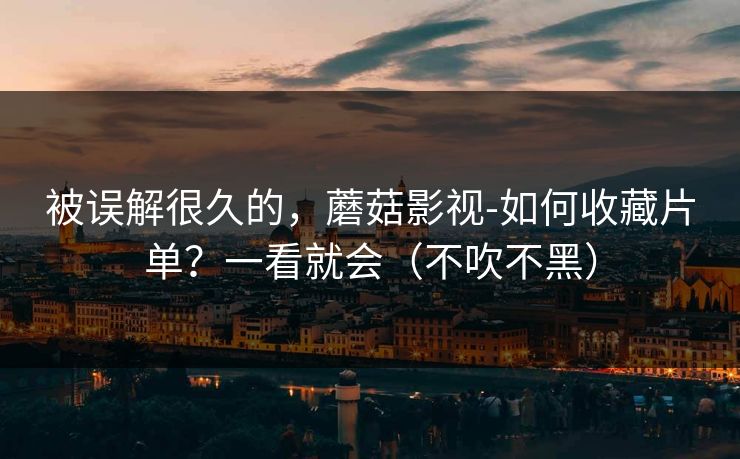 被误解很久的,蘑菇影视-如何收藏片单?一看就会(不吹不黑) 被误解很久的,蘑菇影视-如何收藏片单?一看就会(不吹不黑)