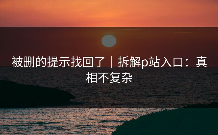 被删的提示找回了|拆解p站入口:真相不复杂 被删的提示找回了|拆解p站入口:真相不复杂