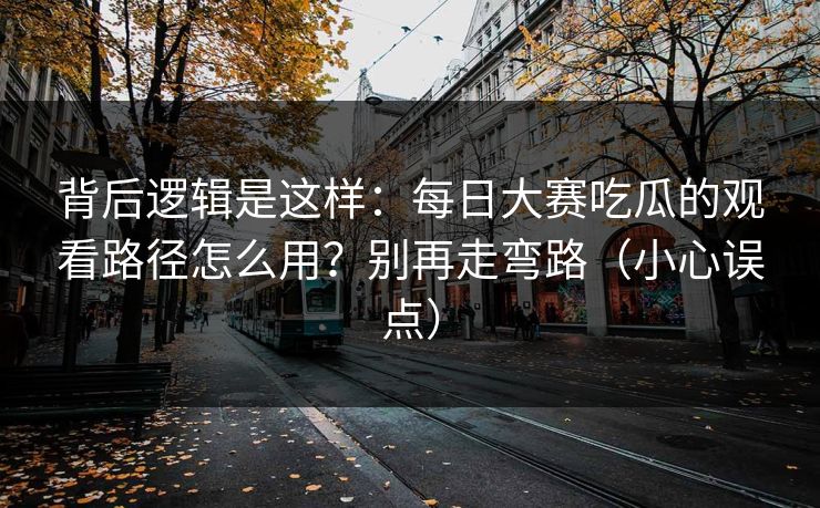 背后逻辑是这样:每日大赛吃瓜的观看路径怎么用?别再走弯路(小心误点) 背后逻辑是这样:每日大赛吃瓜的观看路径怎么用?别再走弯路(小心误点)