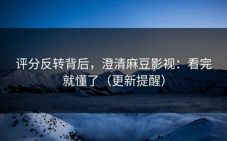 评分反转背后,澄清麻豆影视:看完就懂了(更新提醒) 评分反转背后,澄清麻豆影视:看完就懂了(更新提醒)