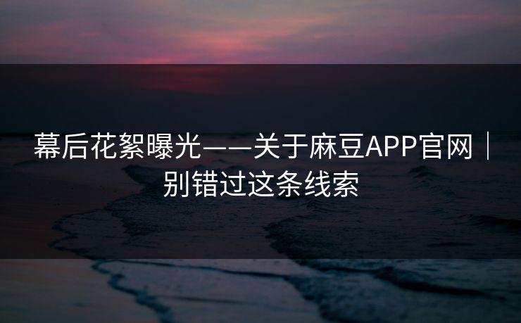 幕后花絮曝光——关于麻豆APP官网｜别错过这条线索