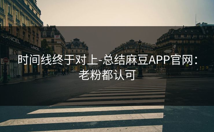 时间线终于对上-总结麻豆APP官网：老粉都认可