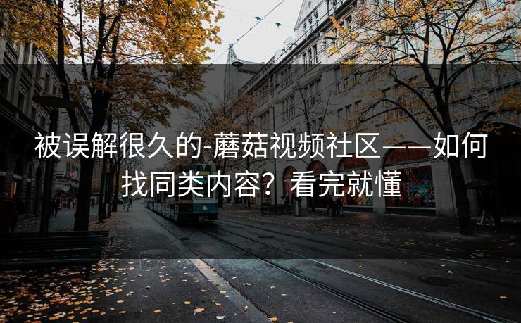被误解很久的-蘑菇视频社区——如何找同类内容?看完就懂 被误解很久的-蘑菇视频社区——如何找同类内容?看完就懂