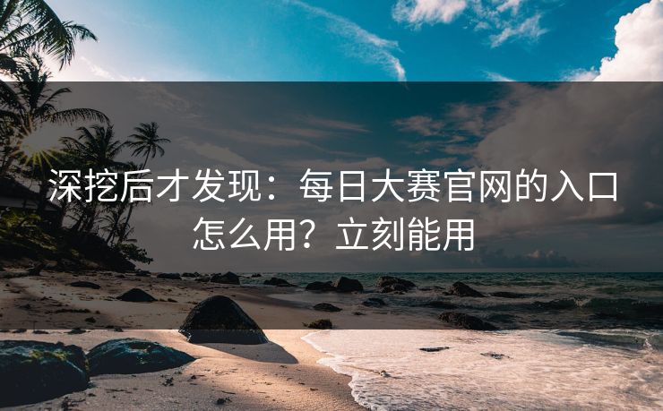 深挖后才发现:每日大赛官网的入口怎么用?立刻能用 深挖后才发现:每日大赛官网的入口怎么用?立刻能用