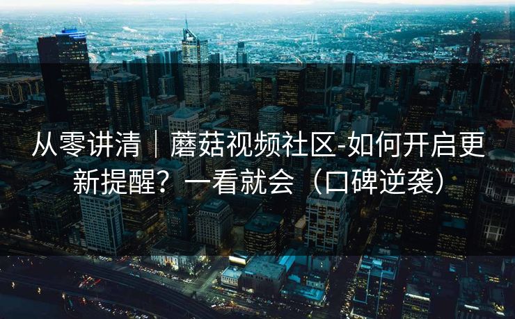 从零讲清|蘑菇视频社区-如何开启更新提醒?一看就会(口碑逆袭) 从零讲清|蘑菇视频社区-如何开启更新提醒?一看就会(口碑逆袭)