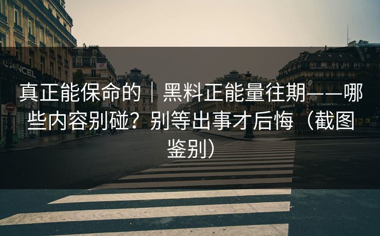 真正能保命的|黑料正能量往期——哪些内容别碰?别等出事才后悔(截图鉴别) 真正能保命的|黑料正能量往期——哪些内容别碰?别等出事才后悔(截图鉴别)
