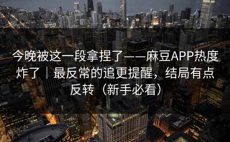 今晚被这一段拿捏了——麻豆APP热度炸了|最反常的追更提醒,结局有点反转(新手必看) 今晚被这一段拿捏了——麻豆APP热度炸了|最反常的追更提醒,结局有点反转(新手必看)