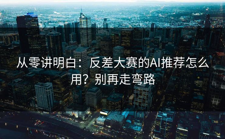 从零讲明白：反差大赛的AI推荐怎么用？别再走弯路