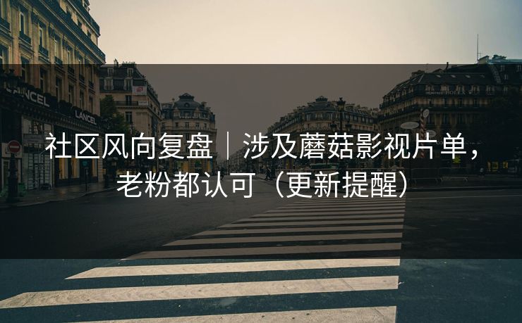 社区风向复盘｜涉及蘑菇影视片单，老粉都认可（更新提醒）