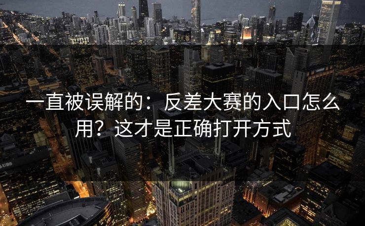 一直被误解的:反差大赛的入口怎么用?这才是正确打开方式 一直被误解的:反差大赛的入口怎么用?这才是正确打开方式