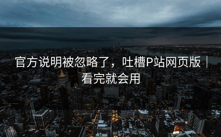 官方说明被忽略了，吐槽P站网页版｜看完就会用