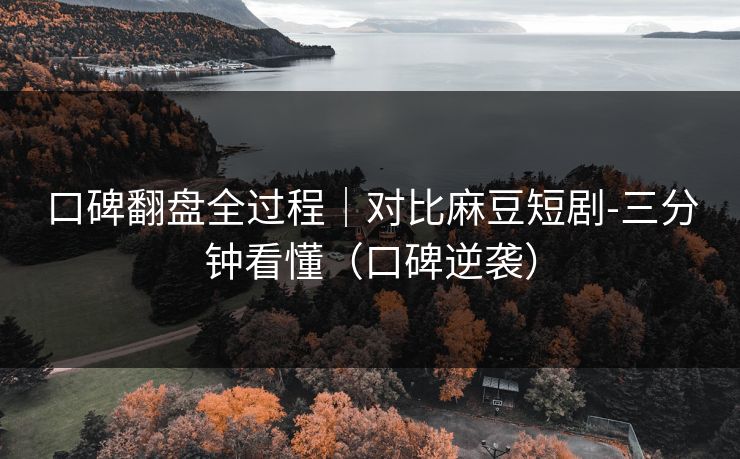口碑翻盘全过程|对比麻豆短剧-三分钟看懂(口碑逆袭) 口碑翻盘全过程|对比麻豆短剧-三分钟看懂(口碑逆袭)