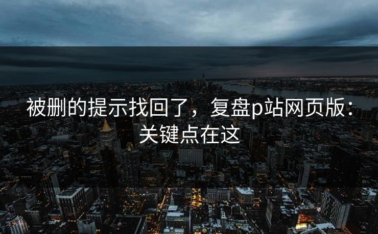 被删的提示找回了,复盘p站网页版:关键点在这 被删的提示找回了,复盘p站网页版:关键点在这