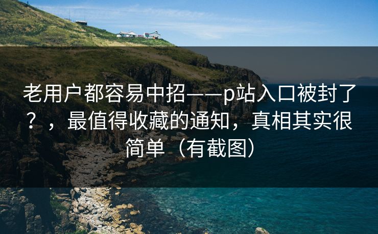 老用户都容易中招——p站入口被封了?,最值得收藏的通知,真相其实很简单(有截图) 老用户都容易中招——p站入口被封了?,最值得收藏的通知,真相其实很简单(有截图)