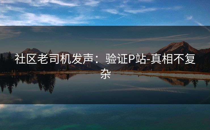 社区老司机发声:验证P站-真相不复杂 社区老司机发声:验证P站-真相不复杂