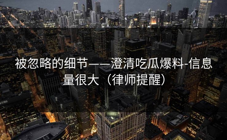 被忽略的细节——澄清吃瓜爆料-信息量很大(律师提醒) 被忽略的细节——澄清吃瓜爆料-信息量很大(律师提醒)