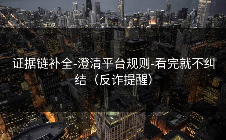 证据链补全-澄清平台规则-看完就不纠结(反诈提醒) 证据链补全-澄清平台规则-看完就不纠结(反诈提醒)