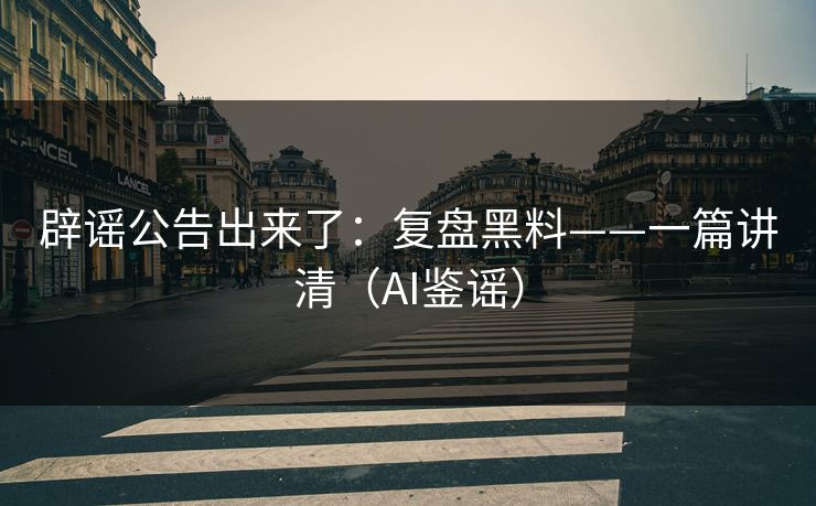 辟谣公告出来了:复盘黑料——一篇讲清(AI鉴谣) 辟谣公告出来了:复盘黑料——一篇讲清(AI鉴谣)