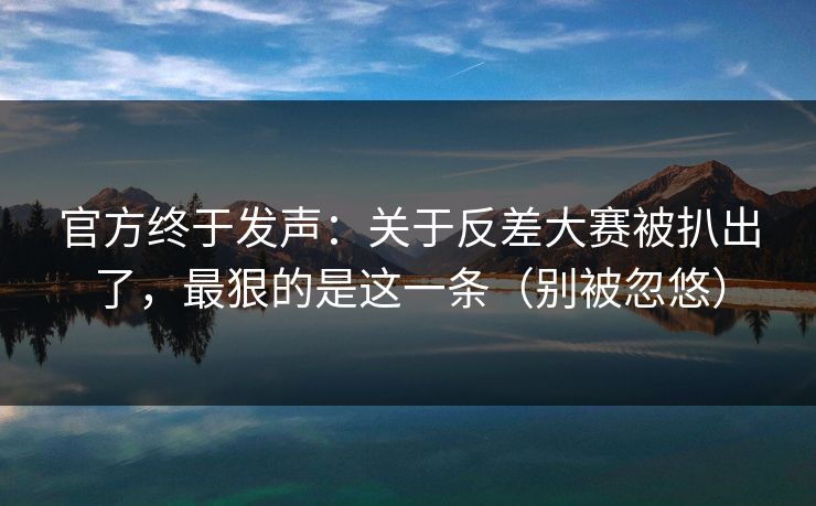 官方终于发声:关于反差大赛被扒出了,最狠的是这一条(别被忽悠) 官方终于发声:关于反差大赛被扒出了,最狠的是这一条(别被忽悠)