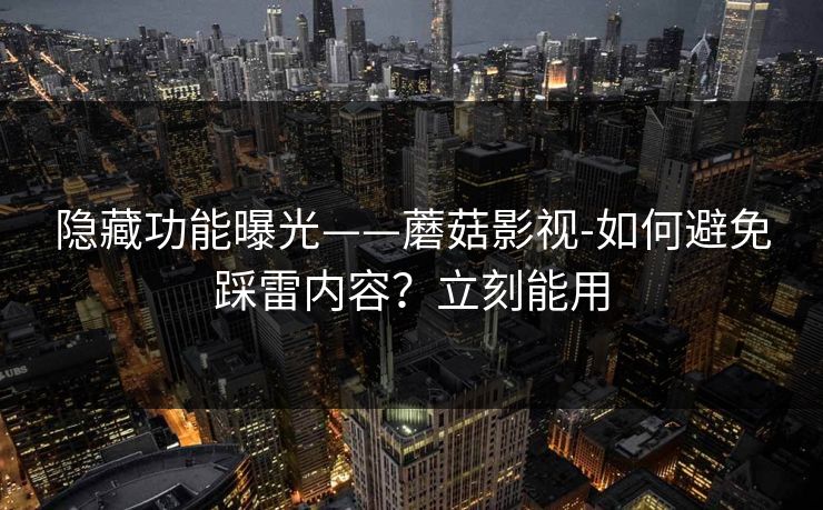 隐藏功能曝光——蘑菇影视-如何避免踩雷内容?立刻能用 隐藏功能曝光——蘑菇影视-如何避免踩雷内容?立刻能用