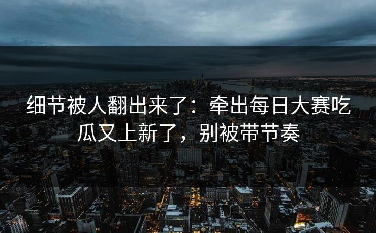 细节被人翻出来了:牵出每日大赛吃瓜又上新了,别被带节奏 细节被人翻出来了:牵出每日大赛吃瓜又上新了,别被带节奏
